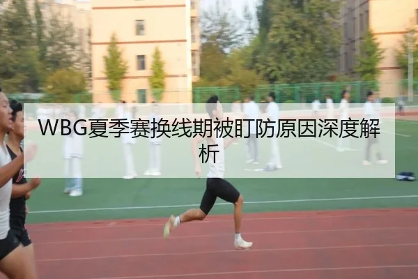 WBG夏季赛换线期被盯防原因深度解析